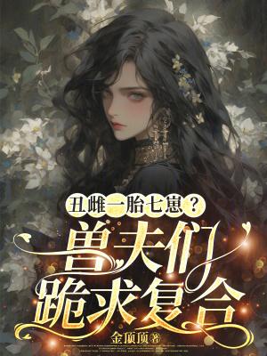丑雌一胎七崽?兽夫们跪求复合免费